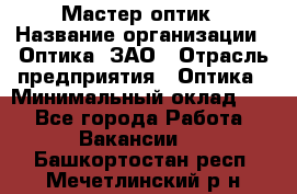 Мастер-оптик › Название организации ­ Оптика, ЗАО › Отрасль предприятия ­ Оптика › Минимальный оклад ­ 1 - Все города Работа » Вакансии   . Башкортостан респ.,Мечетлинский р-н